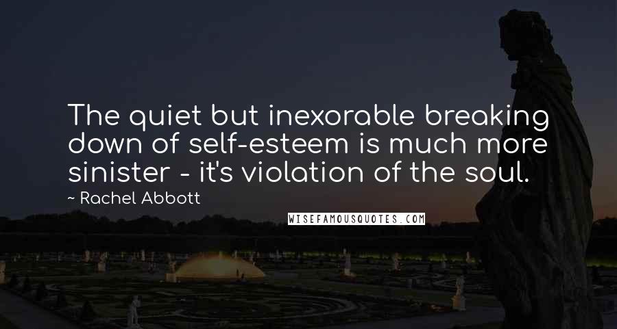 Rachel Abbott Quotes: The quiet but inexorable breaking down of self-esteem is much more sinister - it's violation of the soul.