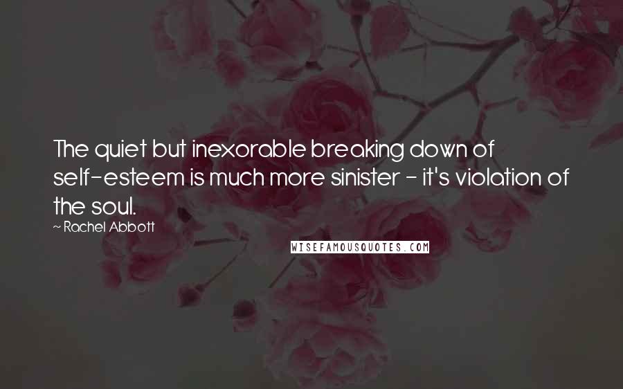 Rachel Abbott Quotes: The quiet but inexorable breaking down of self-esteem is much more sinister - it's violation of the soul.
