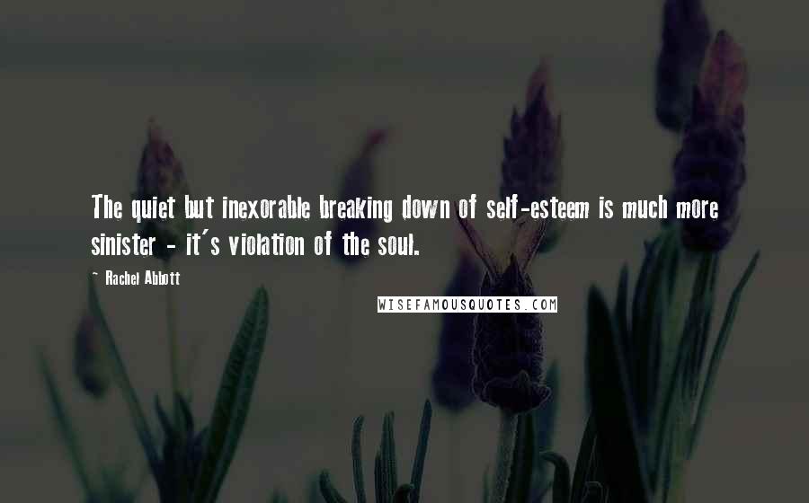 Rachel Abbott Quotes: The quiet but inexorable breaking down of self-esteem is much more sinister - it's violation of the soul.