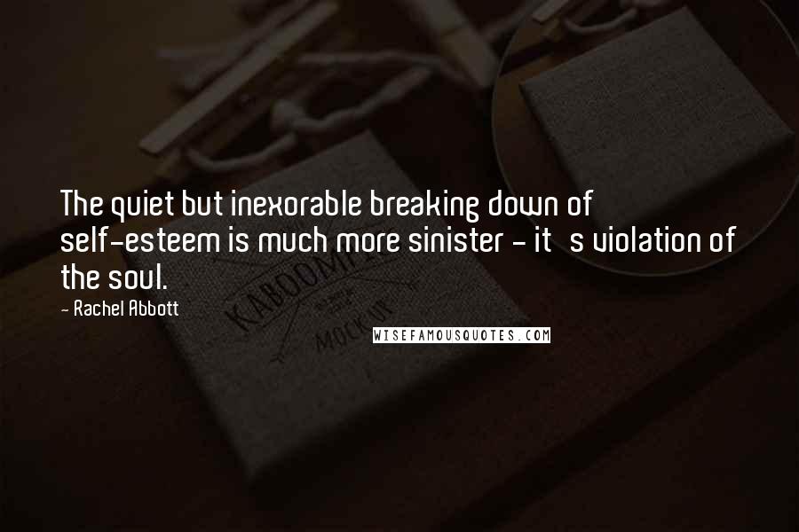 Rachel Abbott Quotes: The quiet but inexorable breaking down of self-esteem is much more sinister - it's violation of the soul.