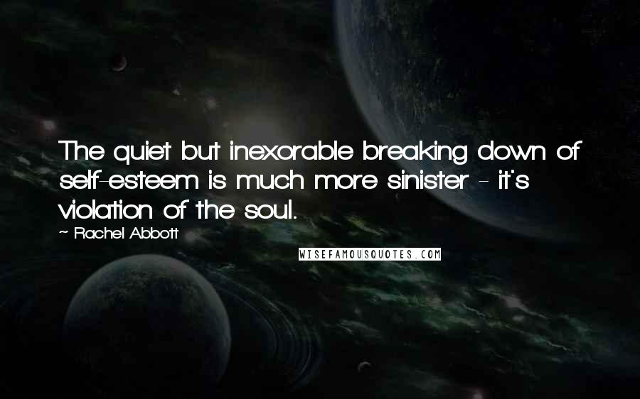 Rachel Abbott Quotes: The quiet but inexorable breaking down of self-esteem is much more sinister - it's violation of the soul.