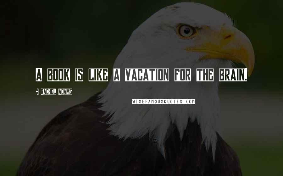 Rachel Adams Quotes: A book is like a vacation for the brain.