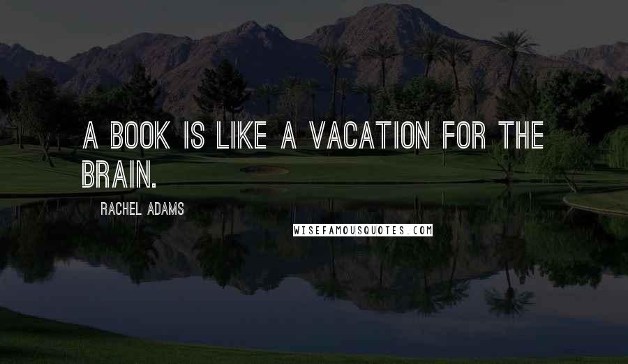 Rachel Adams Quotes: A book is like a vacation for the brain.