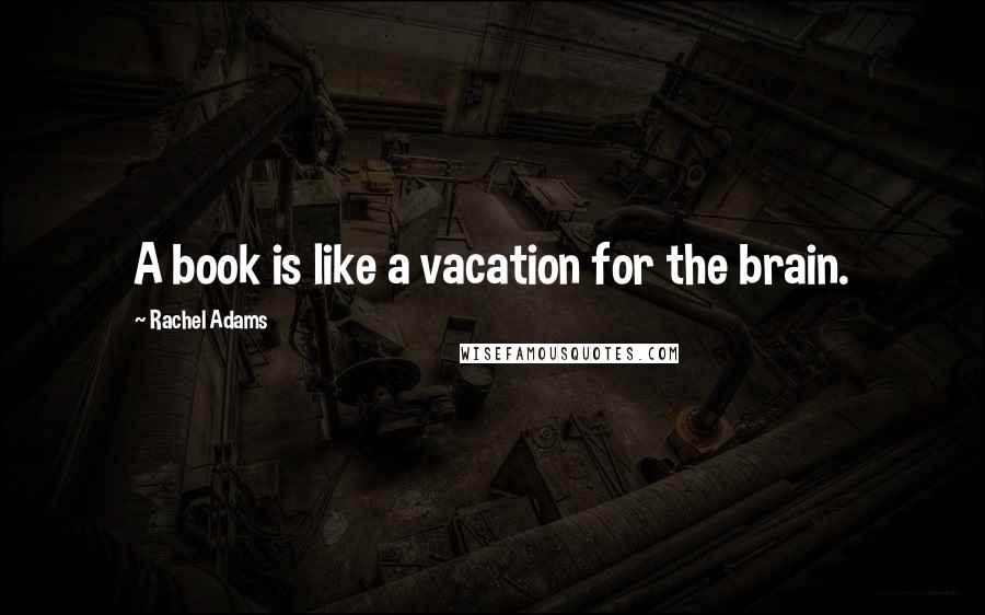 Rachel Adams Quotes: A book is like a vacation for the brain.