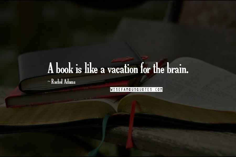 Rachel Adams Quotes: A book is like a vacation for the brain.