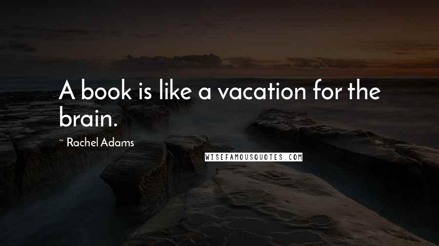 Rachel Adams Quotes: A book is like a vacation for the brain.