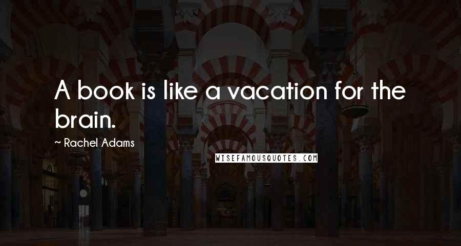 Rachel Adams Quotes: A book is like a vacation for the brain.