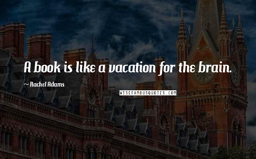 Rachel Adams Quotes: A book is like a vacation for the brain.