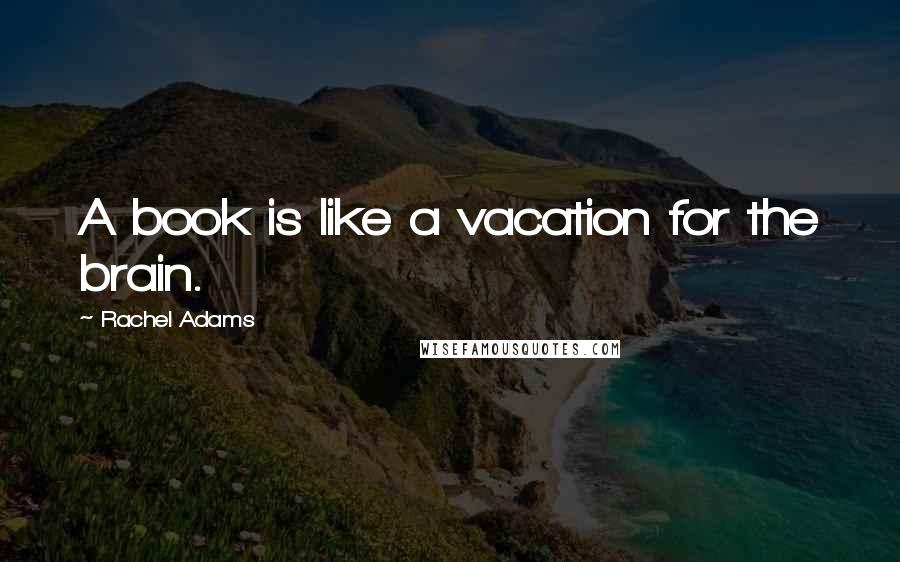 Rachel Adams Quotes: A book is like a vacation for the brain.