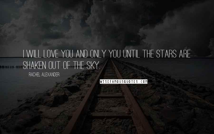 Rachel Alexander Quotes: I will love you and only you until the stars are shaken out of the sky.