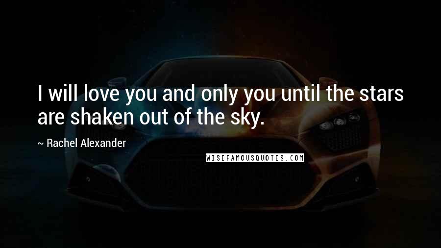 Rachel Alexander Quotes: I will love you and only you until the stars are shaken out of the sky.