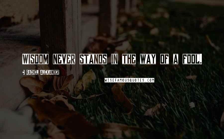 Rachel Alexander Quotes: Wisdom never stands in the way of a fool.