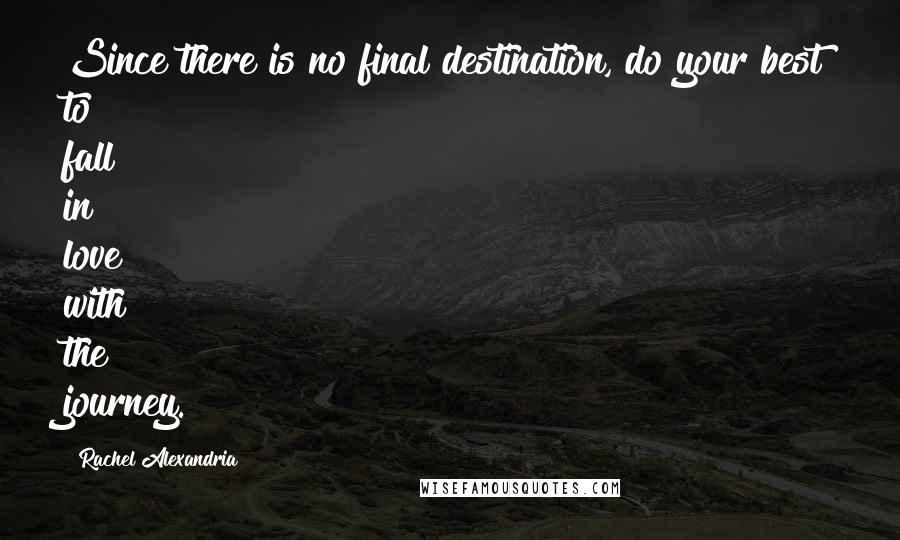 Rachel Alexandria Quotes: Since there is no final destination, do your best to fall in love with the journey.