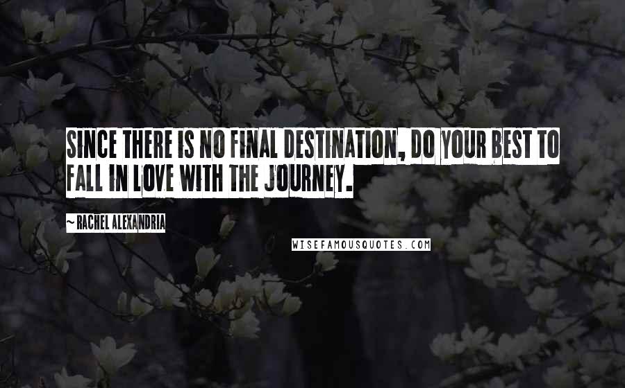 Rachel Alexandria Quotes: Since there is no final destination, do your best to fall in love with the journey.