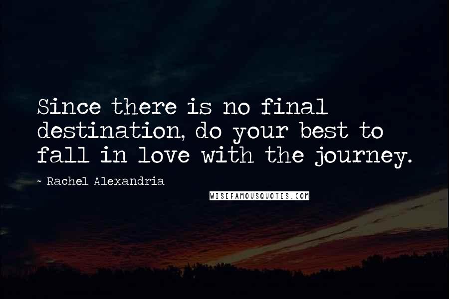 Rachel Alexandria Quotes: Since there is no final destination, do your best to fall in love with the journey.