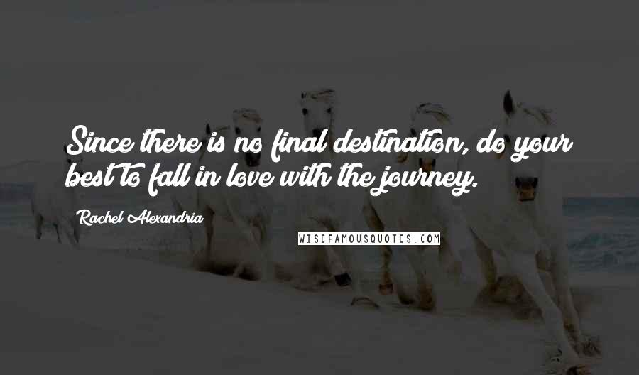 Rachel Alexandria Quotes: Since there is no final destination, do your best to fall in love with the journey.