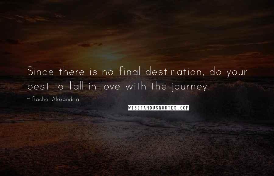 Rachel Alexandria Quotes: Since there is no final destination, do your best to fall in love with the journey.
