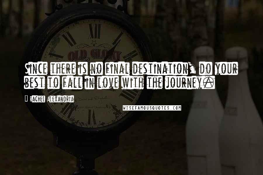 Rachel Alexandria Quotes: Since there is no final destination, do your best to fall in love with the journey.