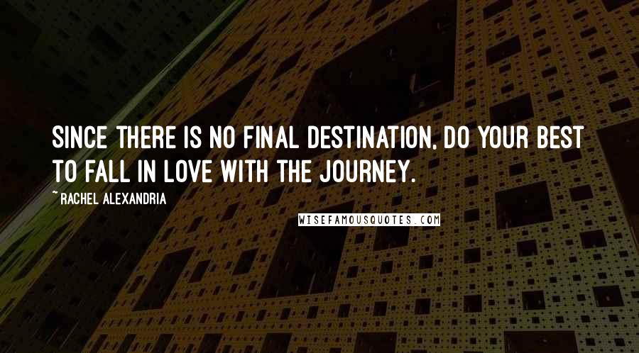 Rachel Alexandria Quotes: Since there is no final destination, do your best to fall in love with the journey.