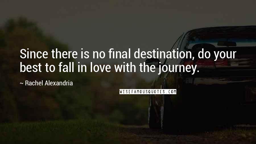 Rachel Alexandria Quotes: Since there is no final destination, do your best to fall in love with the journey.