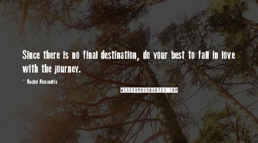 Rachel Alexandria Quotes: Since there is no final destination, do your best to fall in love with the journey.