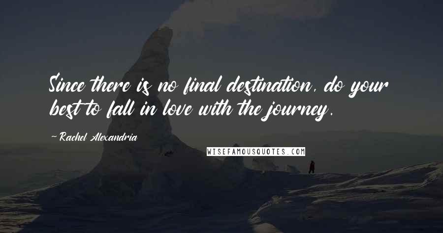 Rachel Alexandria Quotes: Since there is no final destination, do your best to fall in love with the journey.