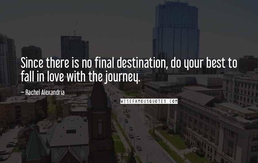 Rachel Alexandria Quotes: Since there is no final destination, do your best to fall in love with the journey.