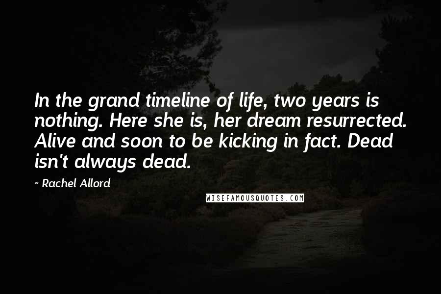 Rachel Allord Quotes: In the grand timeline of life, two years is nothing. Here she is, her dream resurrected. Alive and soon to be kicking in fact. Dead isn't always dead.