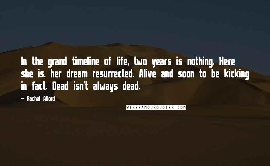 Rachel Allord Quotes: In the grand timeline of life, two years is nothing. Here she is, her dream resurrected. Alive and soon to be kicking in fact. Dead isn't always dead.