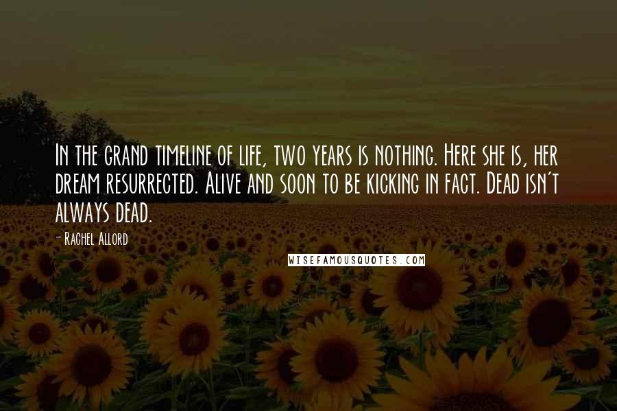 Rachel Allord Quotes: In the grand timeline of life, two years is nothing. Here she is, her dream resurrected. Alive and soon to be kicking in fact. Dead isn't always dead.