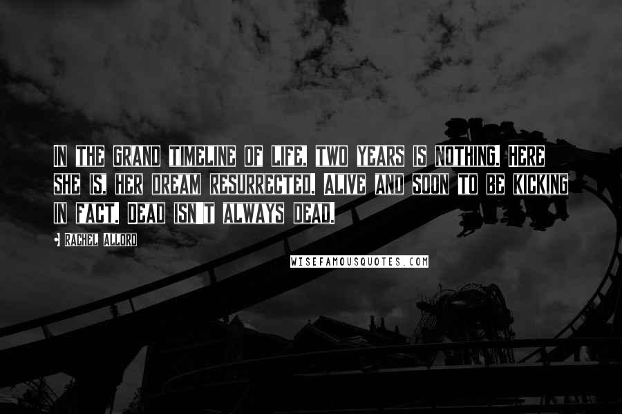 Rachel Allord Quotes: In the grand timeline of life, two years is nothing. Here she is, her dream resurrected. Alive and soon to be kicking in fact. Dead isn't always dead.