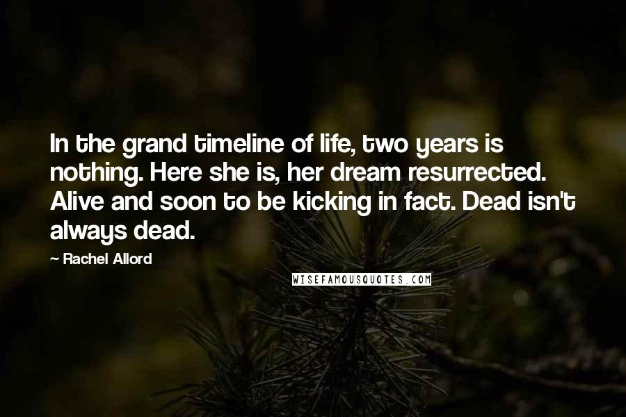 Rachel Allord Quotes: In the grand timeline of life, two years is nothing. Here she is, her dream resurrected. Alive and soon to be kicking in fact. Dead isn't always dead.