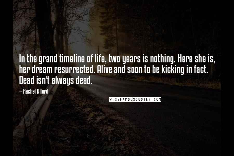 Rachel Allord Quotes: In the grand timeline of life, two years is nothing. Here she is, her dream resurrected. Alive and soon to be kicking in fact. Dead isn't always dead.