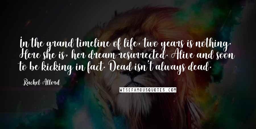 Rachel Allord Quotes: In the grand timeline of life, two years is nothing. Here she is, her dream resurrected. Alive and soon to be kicking in fact. Dead isn't always dead.