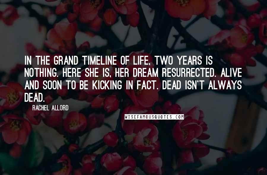 Rachel Allord Quotes: In the grand timeline of life, two years is nothing. Here she is, her dream resurrected. Alive and soon to be kicking in fact. Dead isn't always dead.