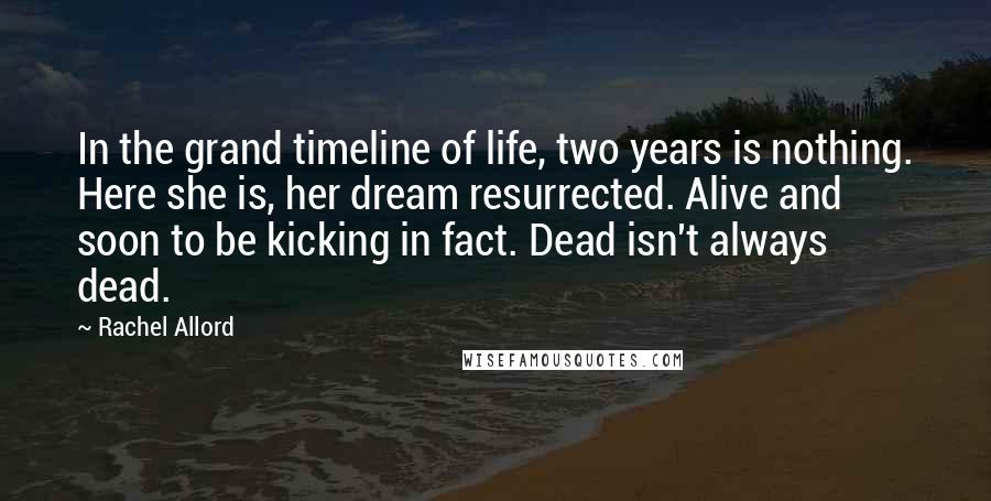 Rachel Allord Quotes: In the grand timeline of life, two years is nothing. Here she is, her dream resurrected. Alive and soon to be kicking in fact. Dead isn't always dead.