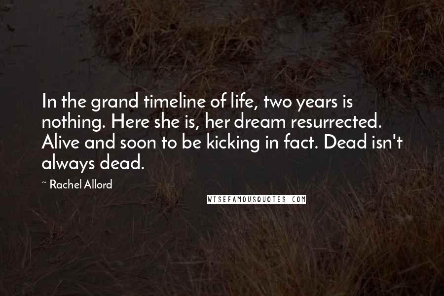 Rachel Allord Quotes: In the grand timeline of life, two years is nothing. Here she is, her dream resurrected. Alive and soon to be kicking in fact. Dead isn't always dead.