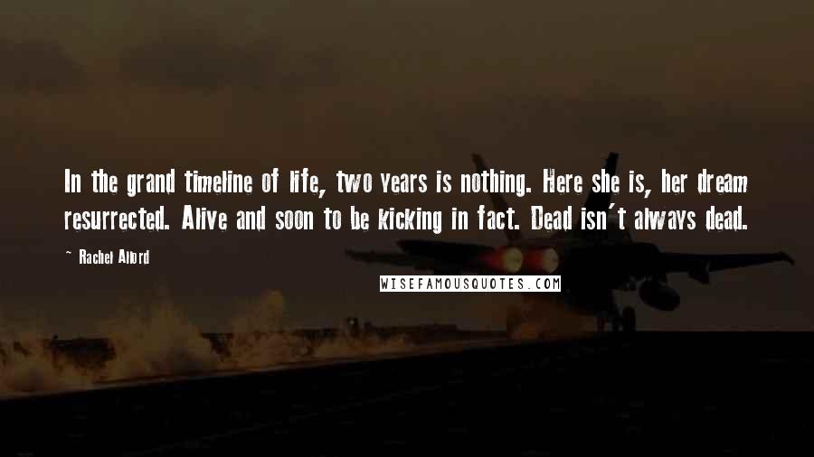 Rachel Allord Quotes: In the grand timeline of life, two years is nothing. Here she is, her dream resurrected. Alive and soon to be kicking in fact. Dead isn't always dead.