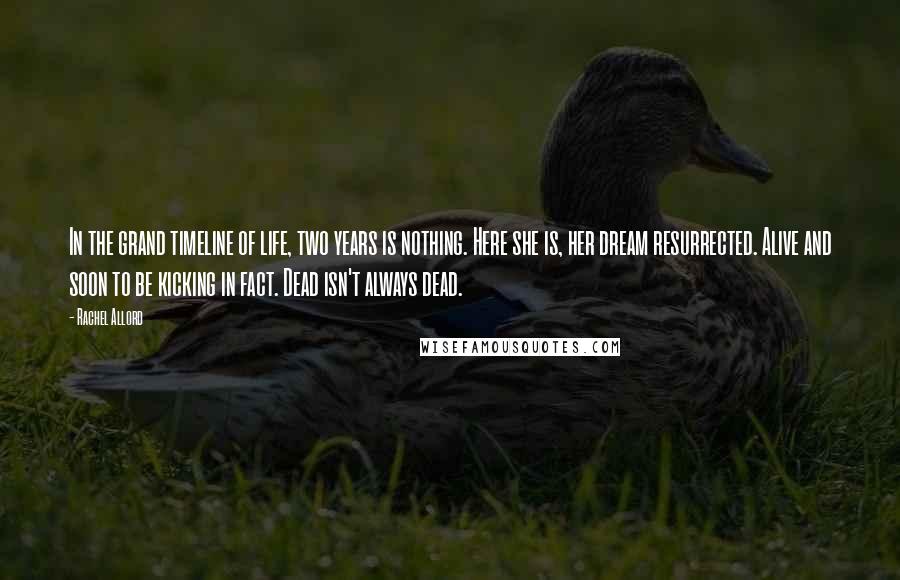 Rachel Allord Quotes: In the grand timeline of life, two years is nothing. Here she is, her dream resurrected. Alive and soon to be kicking in fact. Dead isn't always dead.