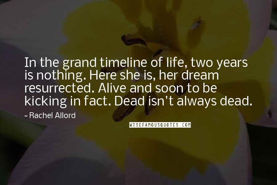 Rachel Allord Quotes: In the grand timeline of life, two years is nothing. Here she is, her dream resurrected. Alive and soon to be kicking in fact. Dead isn't always dead.