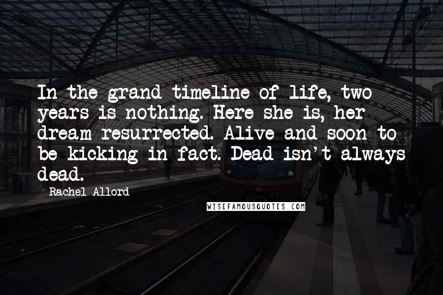 Rachel Allord Quotes: In the grand timeline of life, two years is nothing. Here she is, her dream resurrected. Alive and soon to be kicking in fact. Dead isn't always dead.