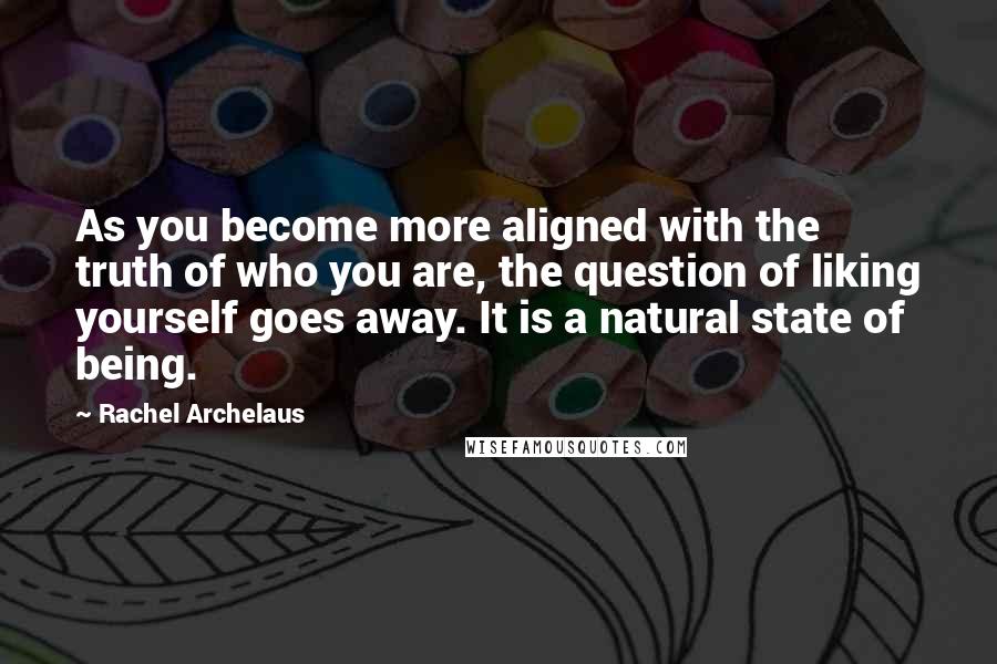 Rachel Archelaus Quotes: As you become more aligned with the truth of who you are, the question of liking yourself goes away. It is a natural state of being.