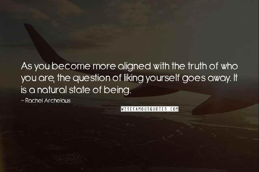 Rachel Archelaus Quotes: As you become more aligned with the truth of who you are, the question of liking yourself goes away. It is a natural state of being.