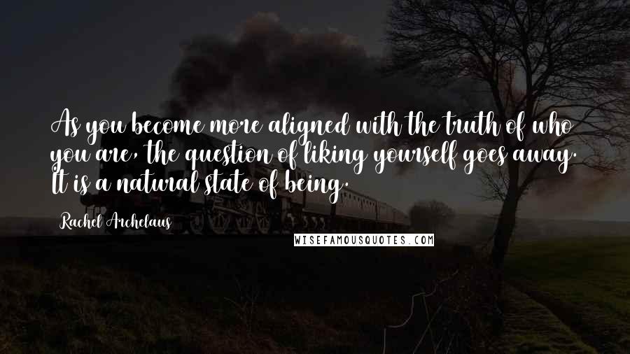 Rachel Archelaus Quotes: As you become more aligned with the truth of who you are, the question of liking yourself goes away. It is a natural state of being.