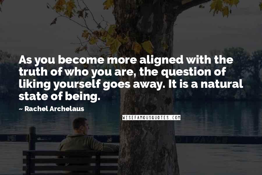 Rachel Archelaus Quotes: As you become more aligned with the truth of who you are, the question of liking yourself goes away. It is a natural state of being.