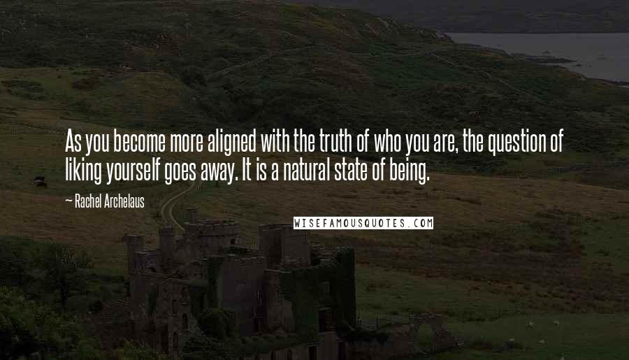 Rachel Archelaus Quotes: As you become more aligned with the truth of who you are, the question of liking yourself goes away. It is a natural state of being.