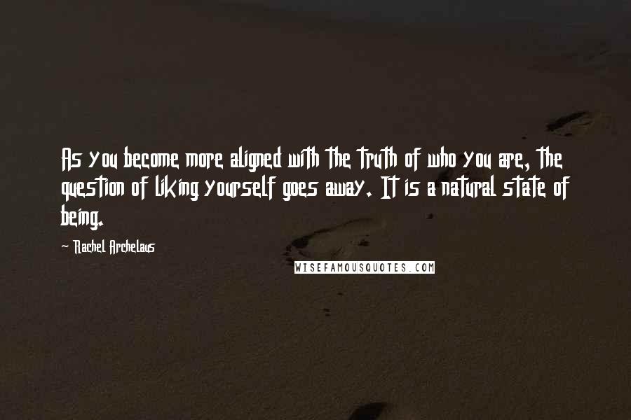 Rachel Archelaus Quotes: As you become more aligned with the truth of who you are, the question of liking yourself goes away. It is a natural state of being.