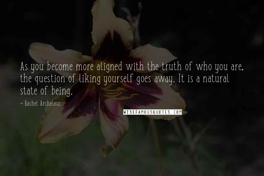 Rachel Archelaus Quotes: As you become more aligned with the truth of who you are, the question of liking yourself goes away. It is a natural state of being.