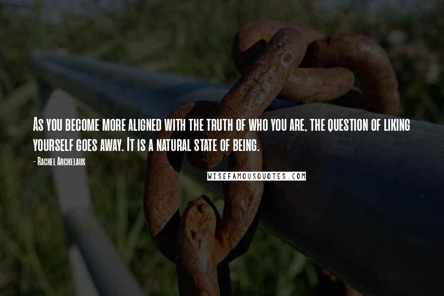 Rachel Archelaus Quotes: As you become more aligned with the truth of who you are, the question of liking yourself goes away. It is a natural state of being.