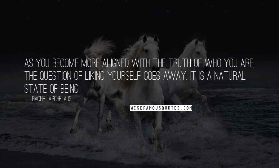 Rachel Archelaus Quotes: As you become more aligned with the truth of who you are, the question of liking yourself goes away. It is a natural state of being.